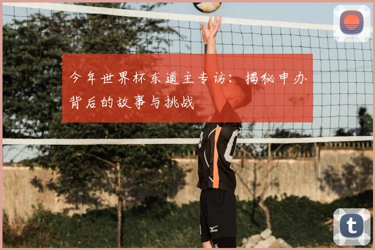 今年世界杯东道主专访：揭秘申办背后的故事与挑战