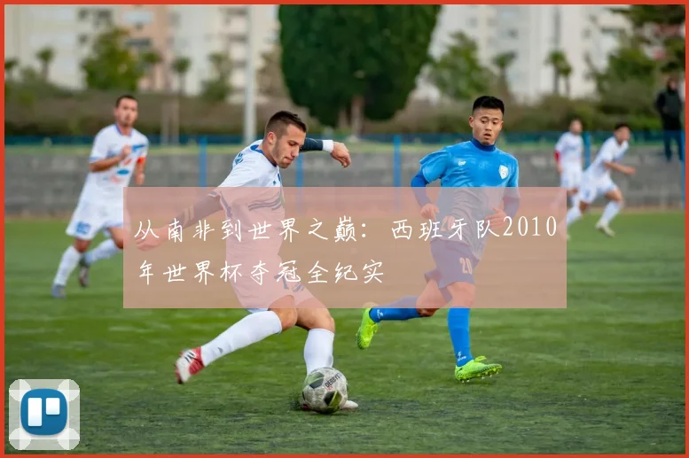 从南非到世界之巅：西班牙队2010年世界杯夺冠全纪实