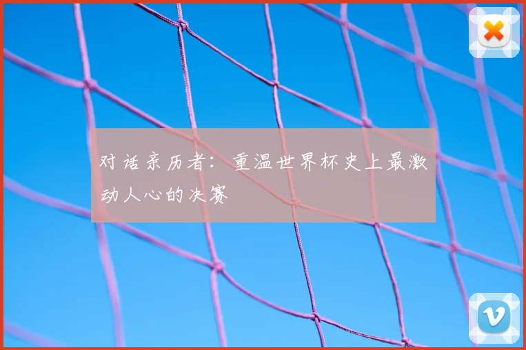 对话亲历者：重温世界杯史上最激动人心的决赛