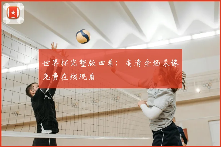 世界杯完整版回看：高清全场录像免费在线观看