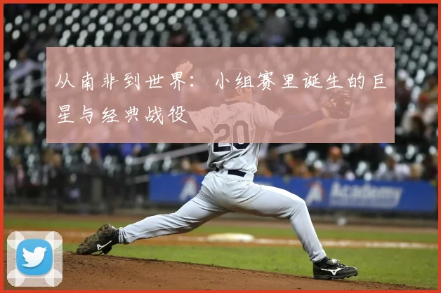 从南非到世界：小组赛里诞生的巨星与经典战役