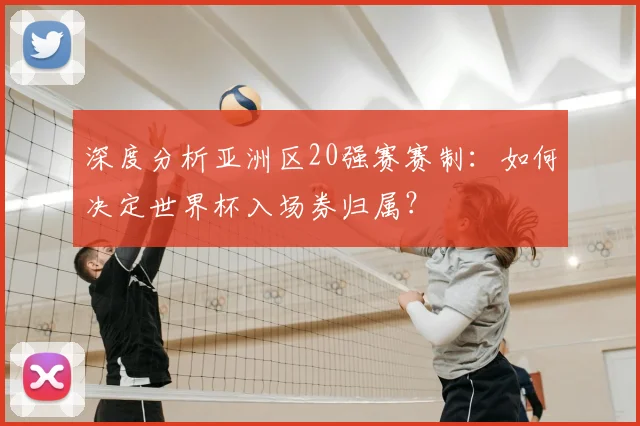 深度分析亚洲区20强赛赛制：如何决定世界杯入场券归属？