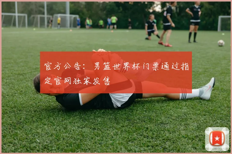官方公告：男篮世界杯门票通过指定官网独家发售