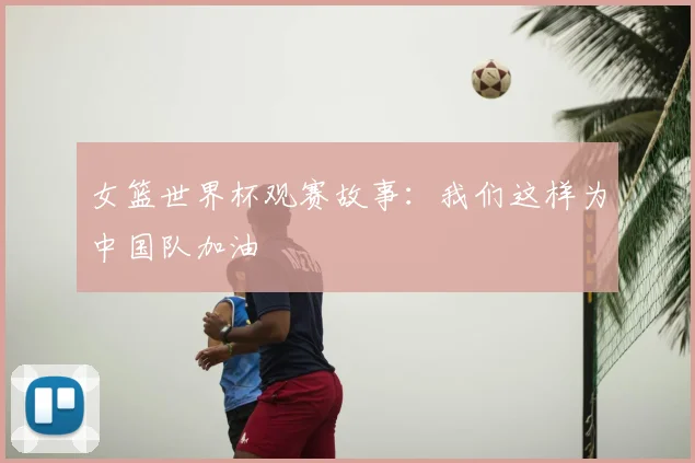 女篮世界杯观赛故事：我们这样为中国队加油