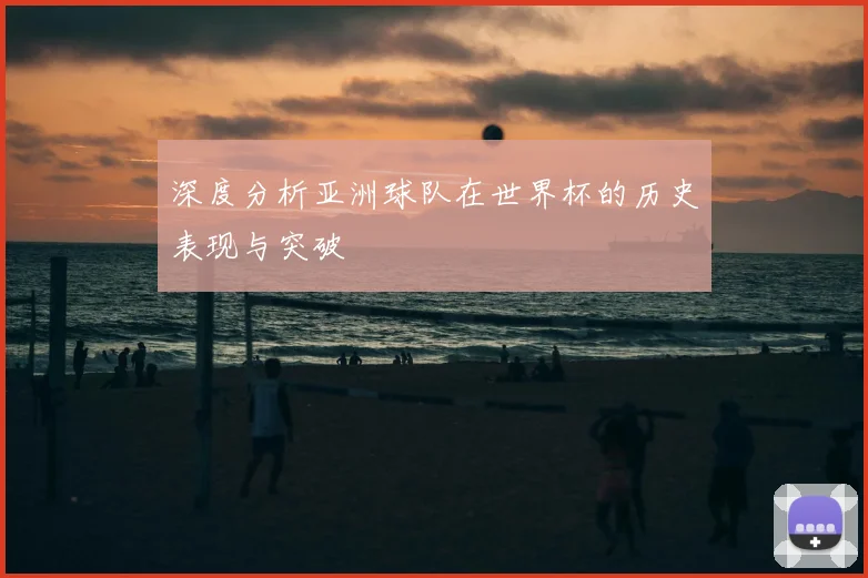 深度分析亚洲球队在世界杯的历史表现与突破