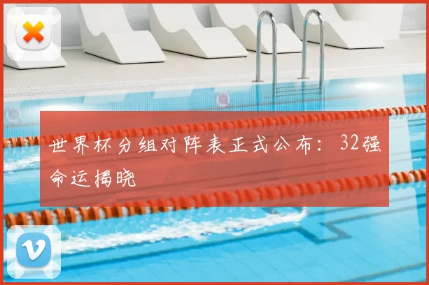 世界杯分组对阵表正式公布：32强命运揭晓