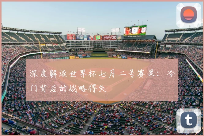 深度解读世界杯七月二号赛果：冷门背后的战略得失