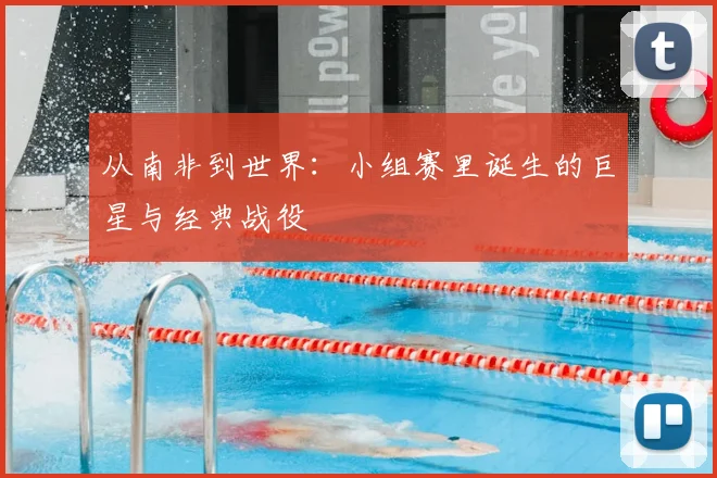 从南非到世界：小组赛里诞生的巨星与经典战役