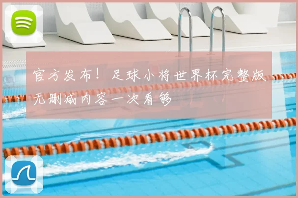 官方发布！足球小将世界杯完整版无删减内容一次看够