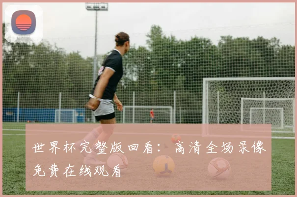 世界杯完整版回看：高清全场录像免费在线观看