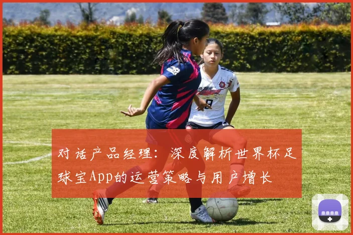 对话产品经理：深度解析世界杯足球宝App的运营策略与用户增长