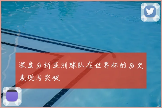 深度分析亚洲球队在世界杯的历史表现与突破