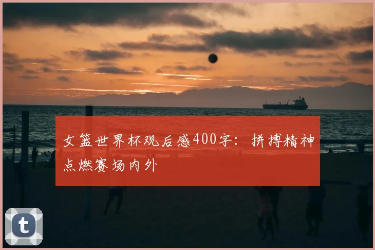女篮世界杯观后感400字：拼搏精神点燃赛场内外