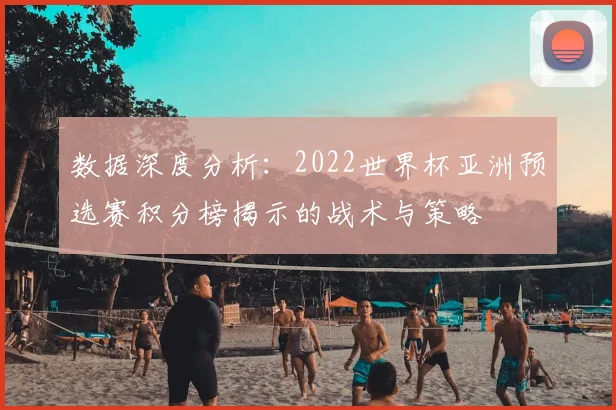 数据深度分析：2022世界杯亚洲预选赛积分榜揭示的战术与策略