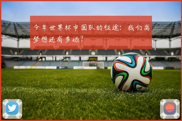 今年世界杯中国队的征途：我们离梦想还有多远？