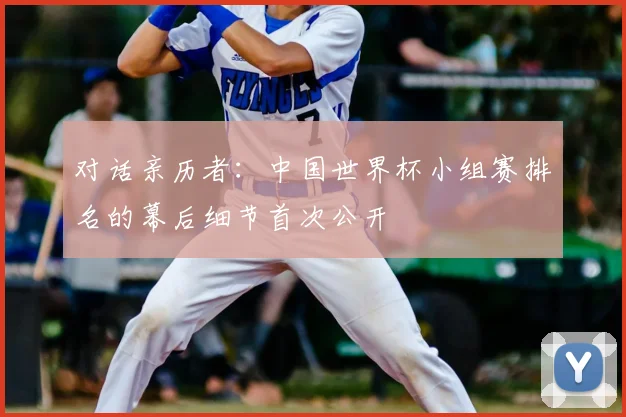 对话亲历者：中国世界杯小组赛排名的幕后细节首次公开