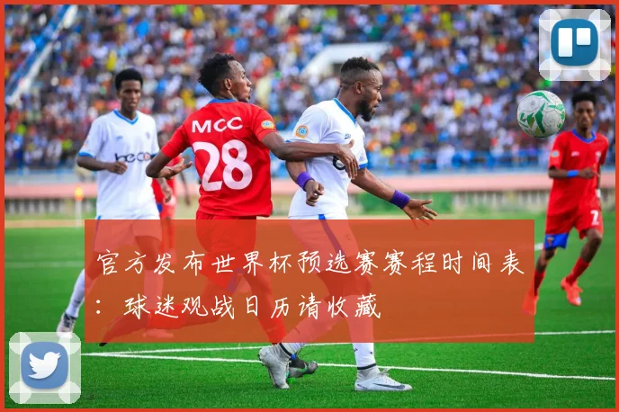 官方发布世界杯预选赛赛程时间表：球迷观战日历请收藏