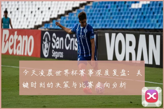 今天凌晨世界杯赛事深度复盘：关键时刻的决策与比赛走向分析