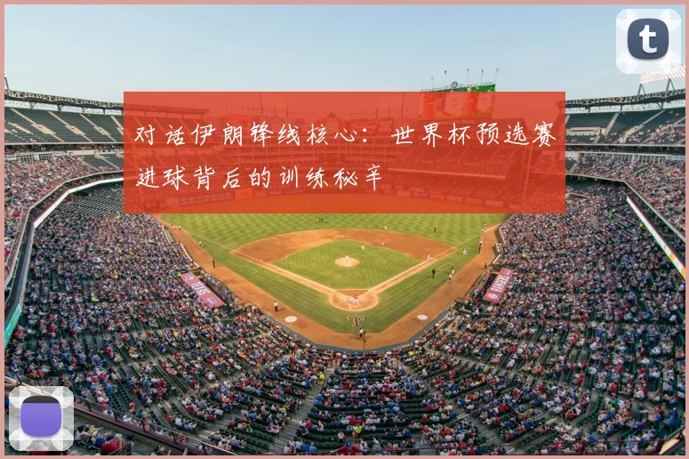 对话伊朗锋线核心：世界杯预选赛进球背后的训练秘辛