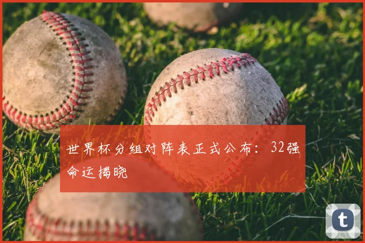 世界杯分组对阵表正式公布:32强命运揭晓