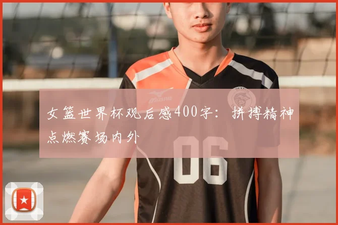 女篮世界杯观后感400字:拼搏精神点燃赛场内外