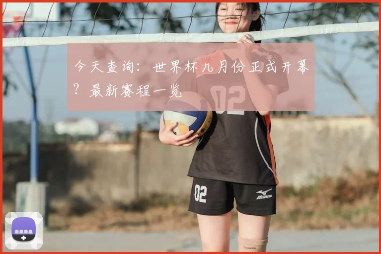今天查询：世界杯几月份正式开幕？最新赛程一览