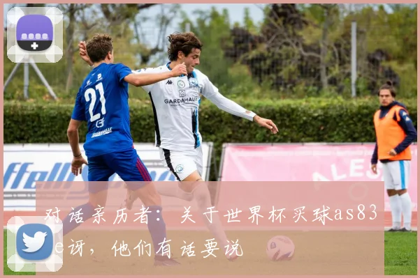 对话亲历者：关于世界杯买球as83me讶，他们有话要说